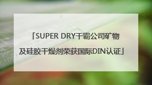 SUPER DRY干霸公司矿物及硅胶干燥剂荣获国际DIN认证
