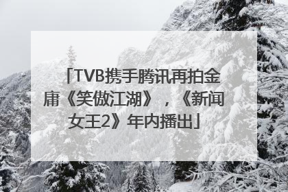 TVB携手腾讯再拍金庸《笑傲江湖》，《新闻女王2》年内播出