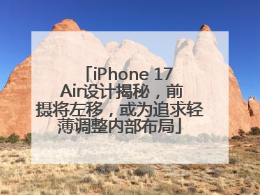 iPhone 17 Air设计揭秘，前摄将左移，或为追求轻薄调整内部布局